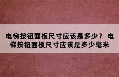 电梯按钮面板尺寸应该是多少？ 电梯按钮面板尺寸应该是多少毫米